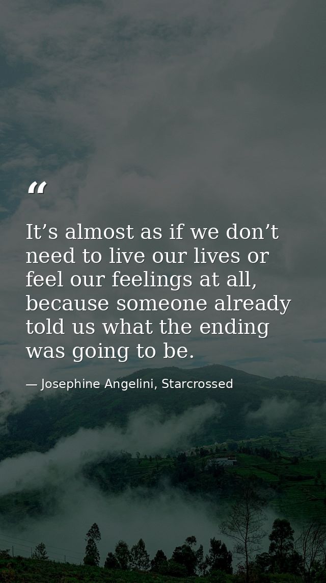 It’s almost as if we don’t need to live our lives or feel our feelings at all, because someone already told us what the  — Josephine Angelini, Starcrossed