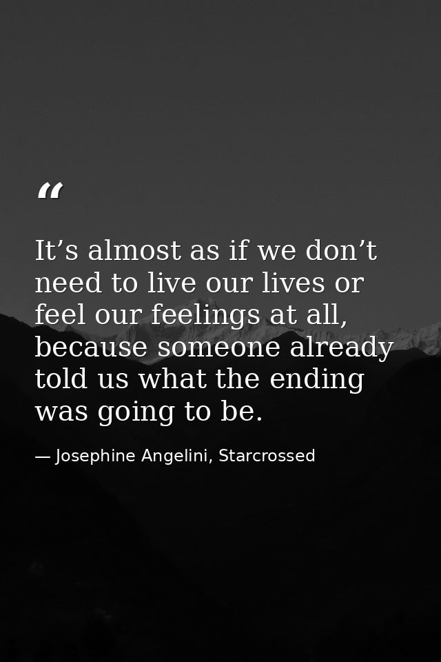 It’s almost as if we don’t need to live our lives or feel our feelings at all, because someone already told us what the  — Josephine Angelini, Starcrossed