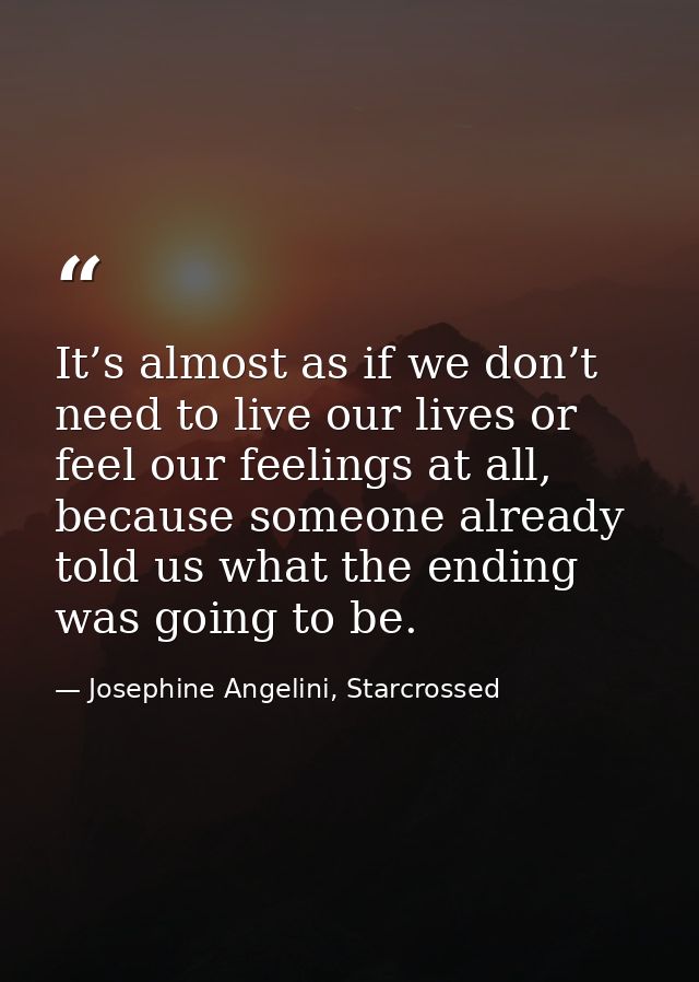It’s almost as if we don’t need to live our lives or feel our feelings at all, because someone already told us what the  — Josephine Angelini, Starcrossed