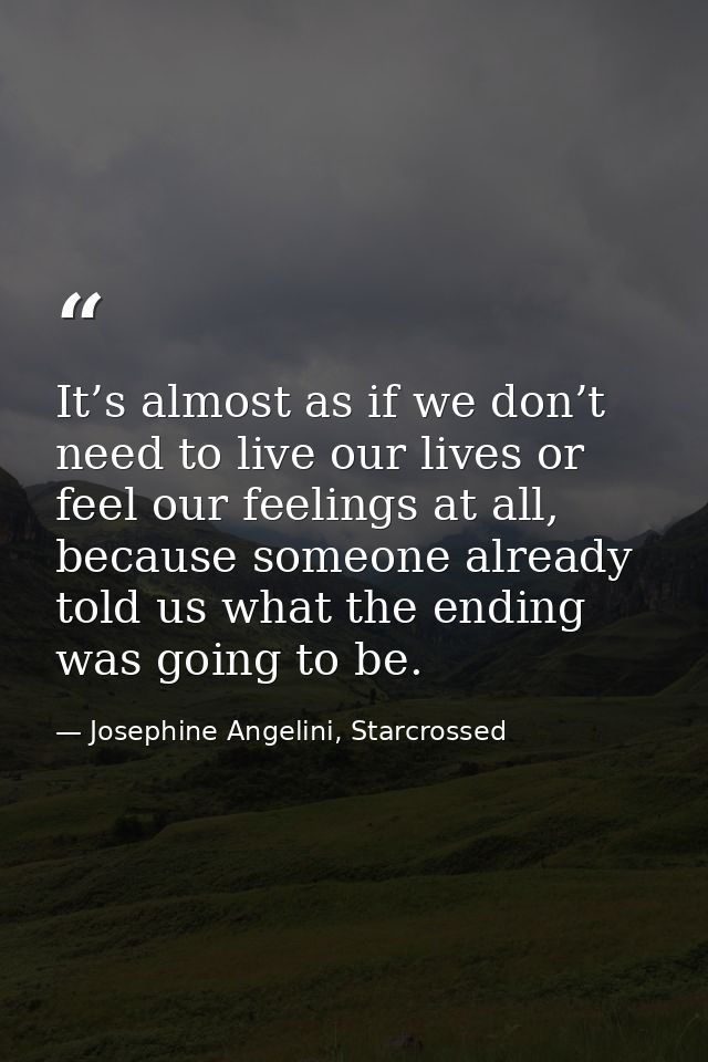 It’s almost as if we don’t need to live our lives or feel our feelings at all, because someone already told us what the  — Josephine Angelini, Starcrossed