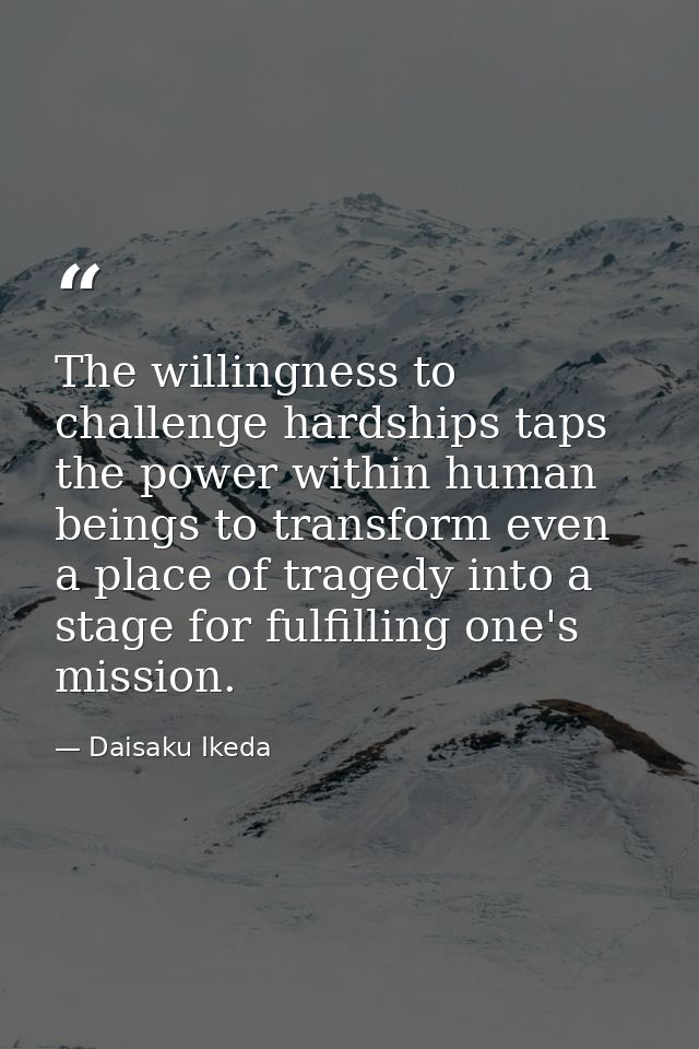 The willingness to challenge hardships taps the power within human beings to transform even a place of tragedy into a st — Daisaku Ikeda