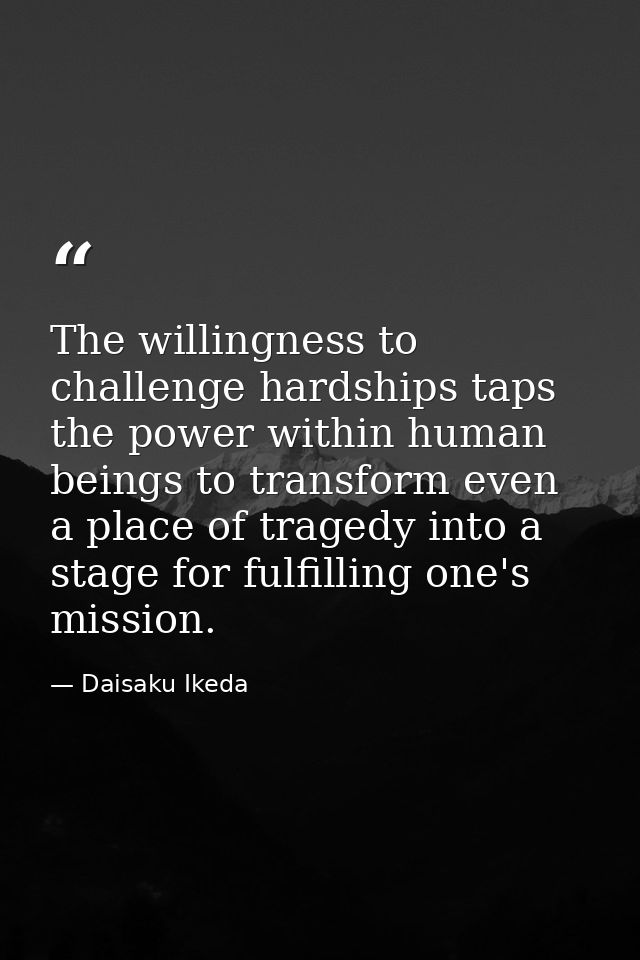 The willingness to challenge hardships taps the power within human beings to transform even a place of tragedy into a st — Daisaku Ikeda