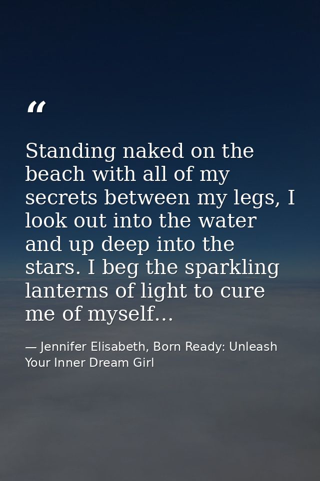 Standing naked on the beach with all of my secrets between my legs, I look out into the water and up deep into the stars — Jennifer Elisabeth, Born Ready: Unleash Your Inner Dream Girl