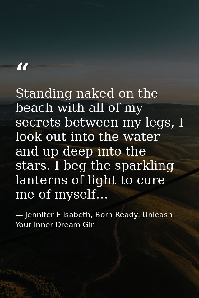 Standing naked on the beach with all of my secrets between my legs, I look out into the water and up deep into the stars — Jennifer Elisabeth, Born Ready: Unleash Your Inner Dream Girl