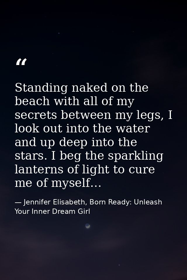 Standing naked on the beach with all of my secrets between my legs, I look out into the water and up deep into the stars — Jennifer Elisabeth, Born Ready: Unleash Your Inner Dream Girl