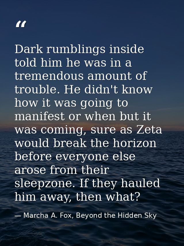 Dark rumblings inside told him he was in a tremendous amount of trouble. He didn't know how it was going to manifest or  — Marcha A. Fox, Beyond the Hidden Sky