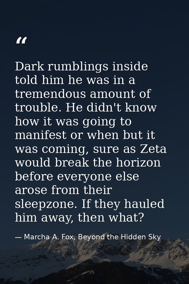 Dark rumblings inside told him he was in a tremendous amount of trouble. He didn't know how it was going to manifest or  — Marcha A. Fox, Beyond the Hidden Sky