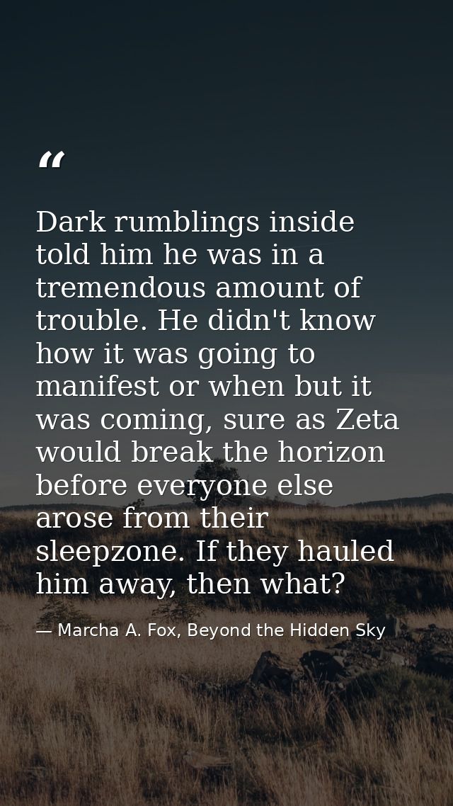Dark rumblings inside told him he was in a tremendous amount of trouble. He didn't know how it was going to manifest or  — Marcha A. Fox, Beyond the Hidden Sky