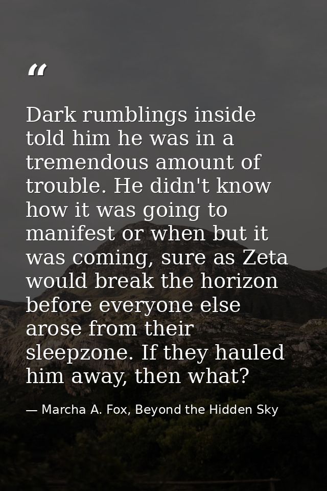 Dark rumblings inside told him he was in a tremendous amount of trouble. He didn't know how it was going to manifest or  — Marcha A. Fox, Beyond the Hidden Sky