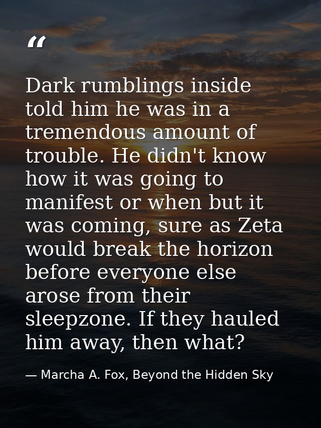 Dark rumblings inside told him he was in a tremendous amount of trouble. He didn't know how it was going to manifest or  — Marcha A. Fox, Beyond the Hidden Sky