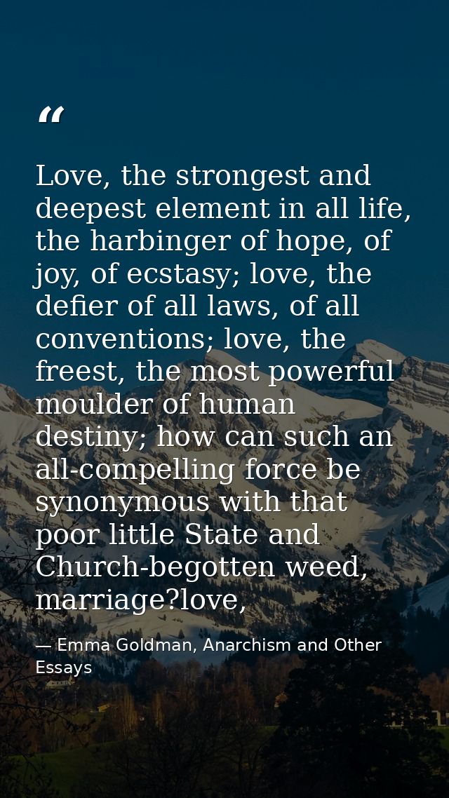 Love, the strongest and deepest element in all life, the harbinger of hope, of joy, of ecstasy; love, the defier of all  — Emma Goldman, Anarchism and Other Essays