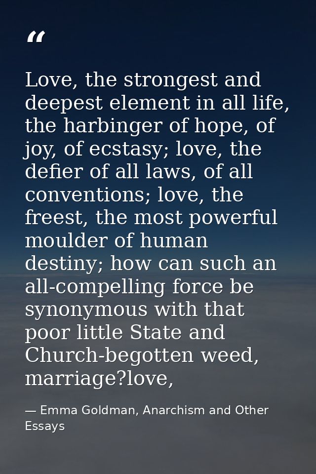 Love, the strongest and deepest element in all life, the harbinger of hope, of joy, of ecstasy; love, the defier of all  — Emma Goldman, Anarchism and Other Essays