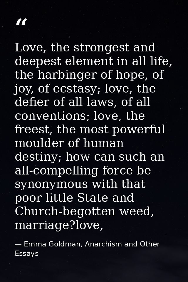 Love, the strongest and deepest element in all life, the harbinger of hope, of joy, of ecstasy; love, the defier of all  — Emma Goldman, Anarchism and Other Essays