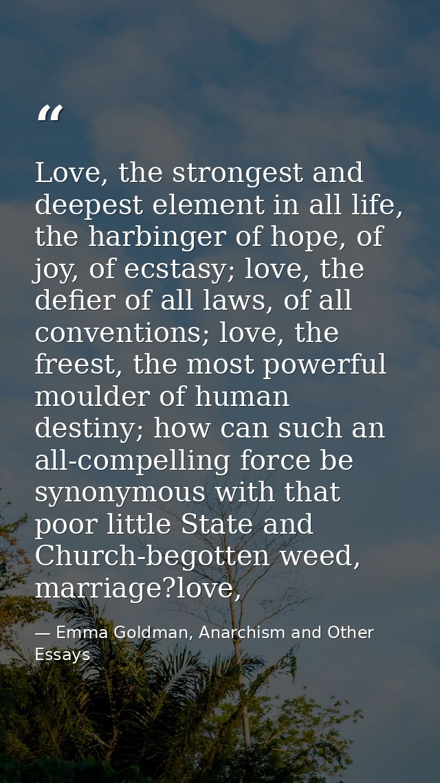 Love, the strongest and deepest element in all life, the harbinger of hope, of joy, of ecstasy; love, the defier of all  — Emma Goldman, Anarchism and Other Essays
