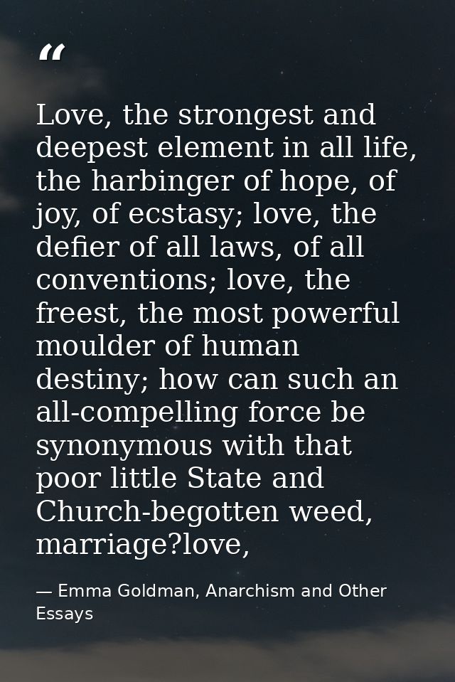 Love, the strongest and deepest element in all life, the harbinger of hope, of joy, of ecstasy; love, the defier of all  — Emma Goldman, Anarchism and Other Essays