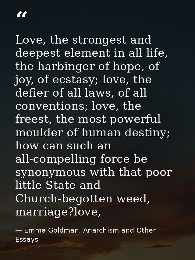 Love, the strongest and deepest element in all life, the harbinger of hope, of joy, of ecstasy; love, the defier of all  — Emma Goldman, Anarchism and Other Essays