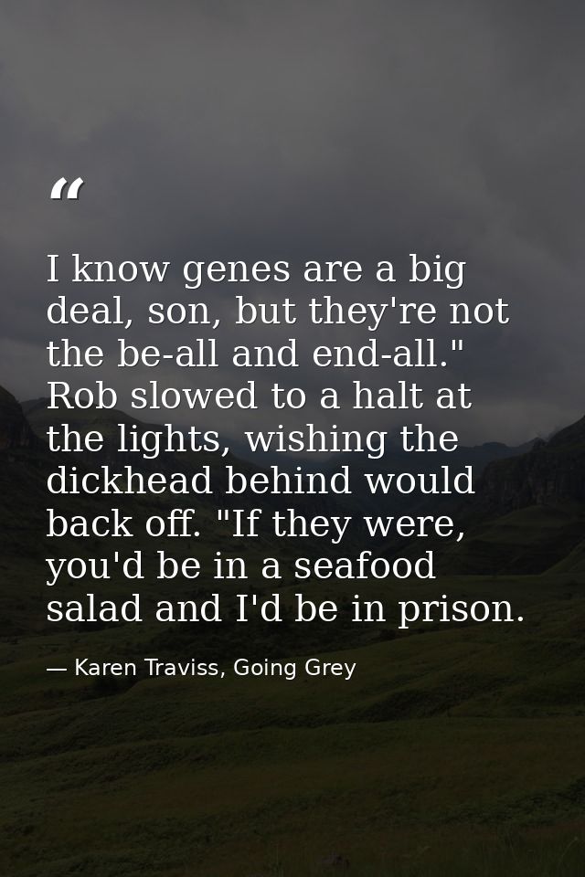 I know genes are a big deal, son, but they're not the be-all and end-all." Rob slowed to a halt at the lights, wishing t — Karen Traviss, Going Grey