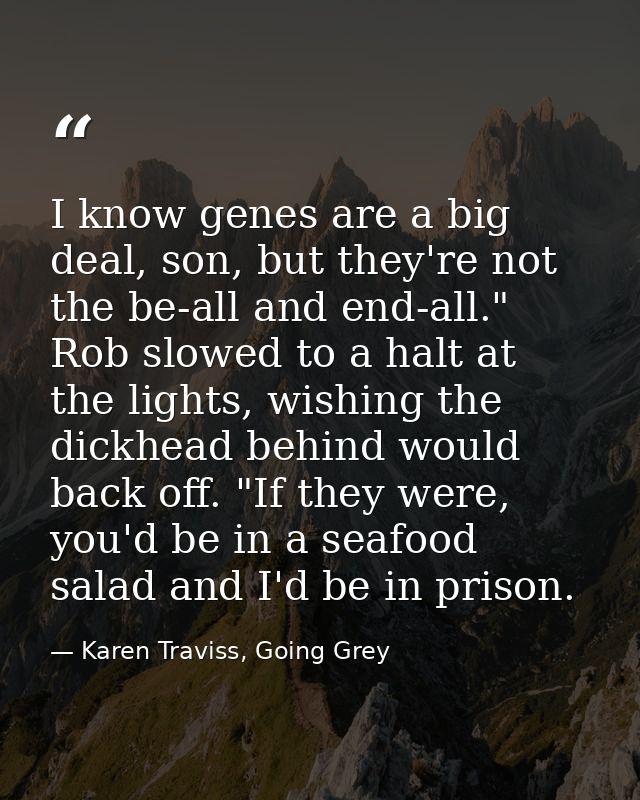 I know genes are a big deal, son, but they're not the be-all and end-all." Rob slowed to a halt at the lights, wishing t — Karen Traviss, Going Grey