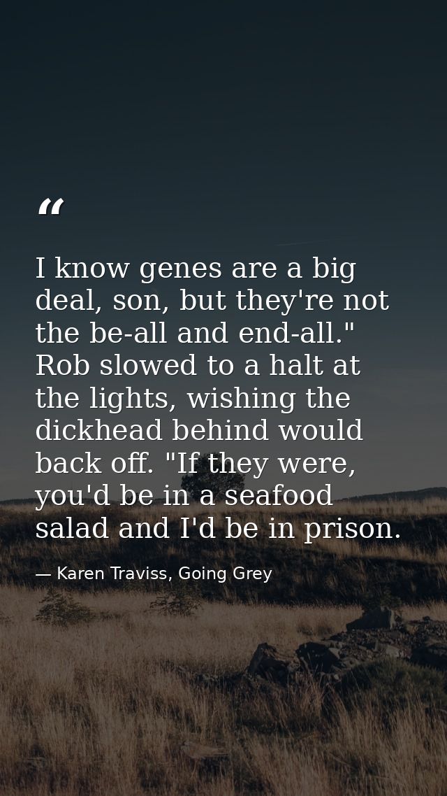 I know genes are a big deal, son, but they're not the be-all and end-all." Rob slowed to a halt at the lights, wishing t — Karen Traviss, Going Grey