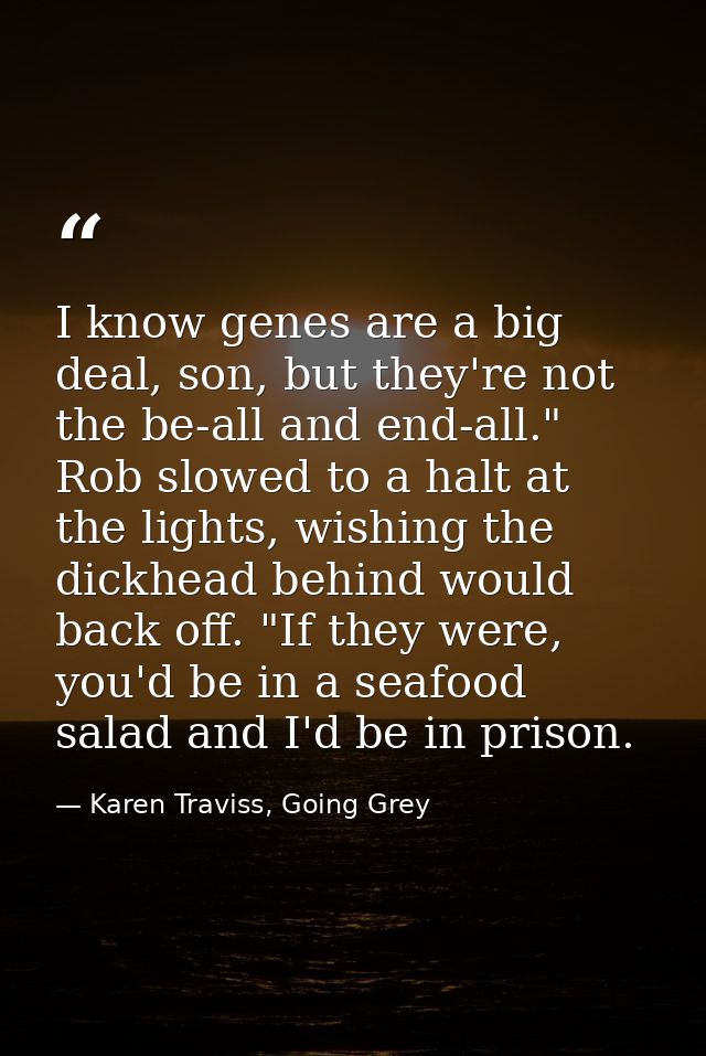 I know genes are a big deal, son, but they're not the be-all and end-all." Rob slowed to a halt at the lights, wishing t — Karen Traviss, Going Grey