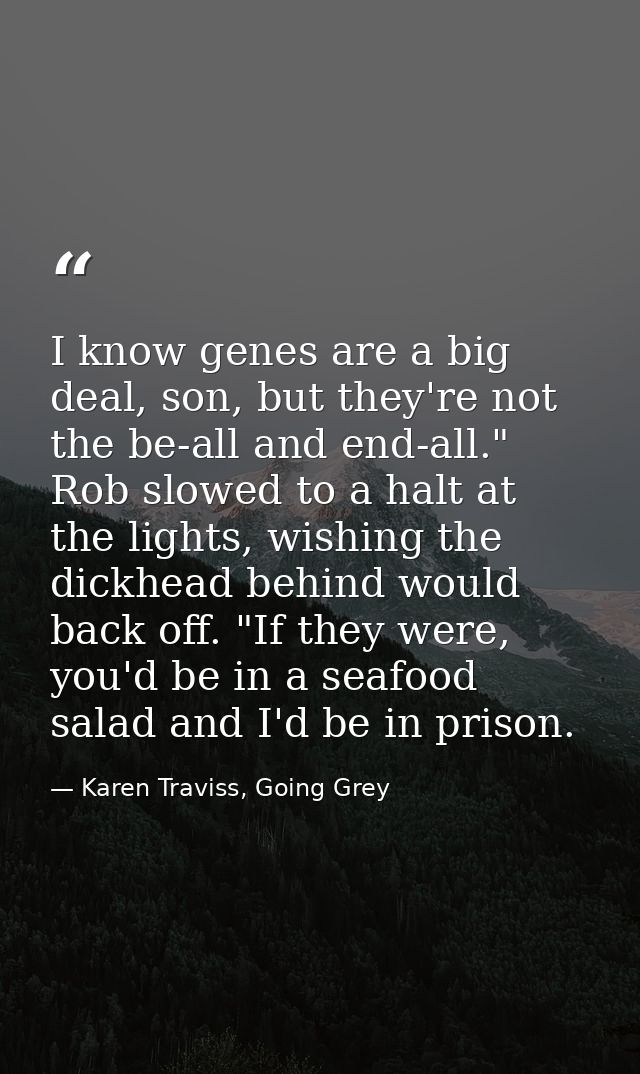 I know genes are a big deal, son, but they're not the be-all and end-all." Rob slowed to a halt at the lights, wishing t — Karen Traviss, Going Grey