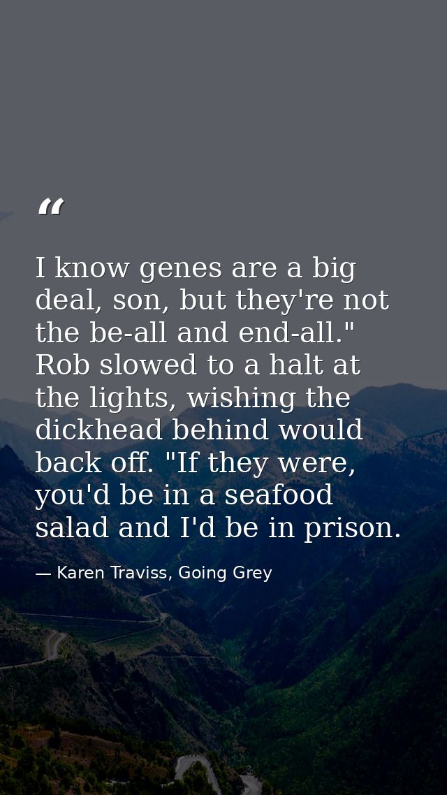 I know genes are a big deal, son, but they're not the be-all and end-all." Rob slowed to a halt at the lights, wishing t — Karen Traviss, Going Grey