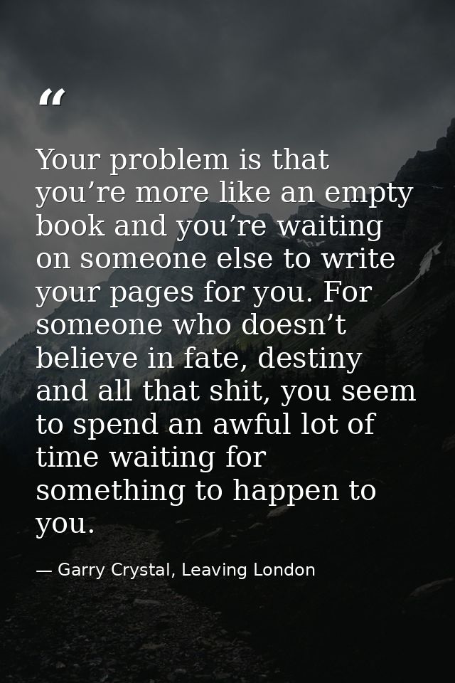 Your problem is that you’re more like an empty book and you’re waiting on someone else to write your pages for you. For  — Garry Crystal, Leaving London