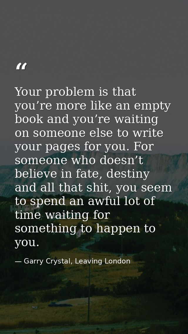 Your problem is that you’re more like an empty book and you’re waiting on someone else to write your pages for you. For  — Garry Crystal, Leaving London