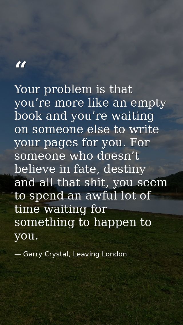 Your problem is that you’re more like an empty book and you’re waiting on someone else to write your pages for you. For  — Garry Crystal, Leaving London