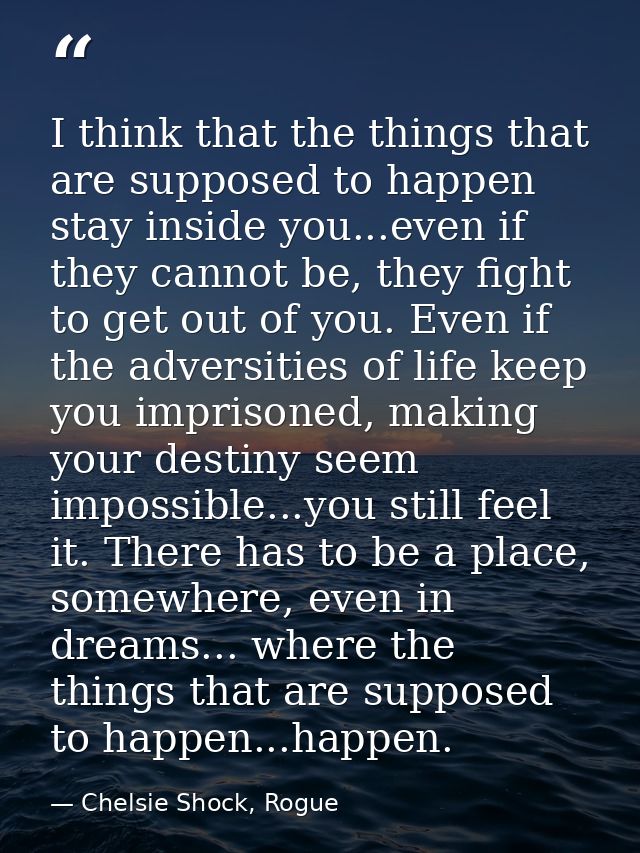 I think that the things that are supposed to happen stay inside you...even if they cannot be, they fight to get out of y — Chelsie Shock, Rogue