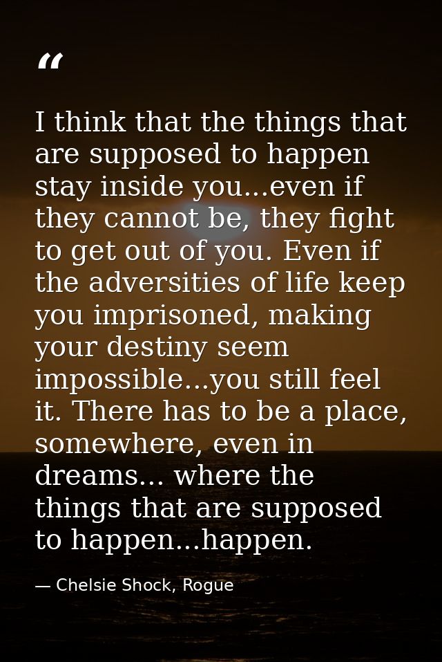 I think that the things that are supposed to happen stay inside you...even if they cannot be, they fight to get out of y — Chelsie Shock, Rogue