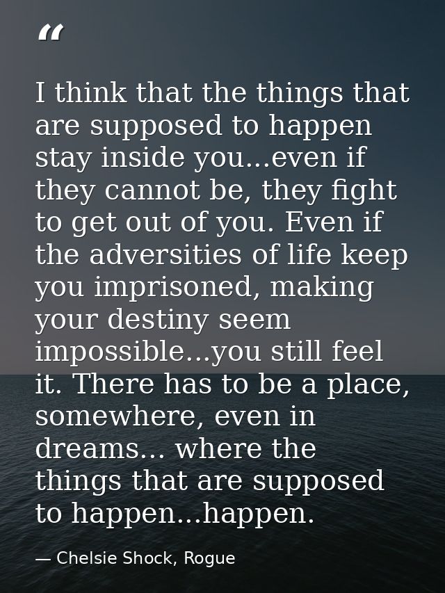 I think that the things that are supposed to happen stay inside you...even if they cannot be, they fight to get out of y — Chelsie Shock, Rogue