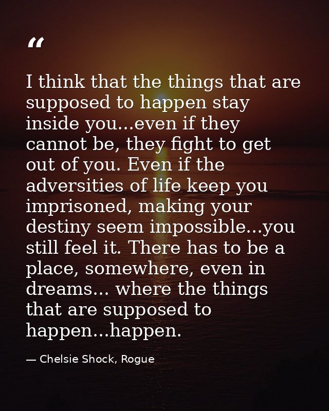 I think that the things that are supposed to happen stay inside you...even if they cannot be, they fight to get out of y — Chelsie Shock, Rogue