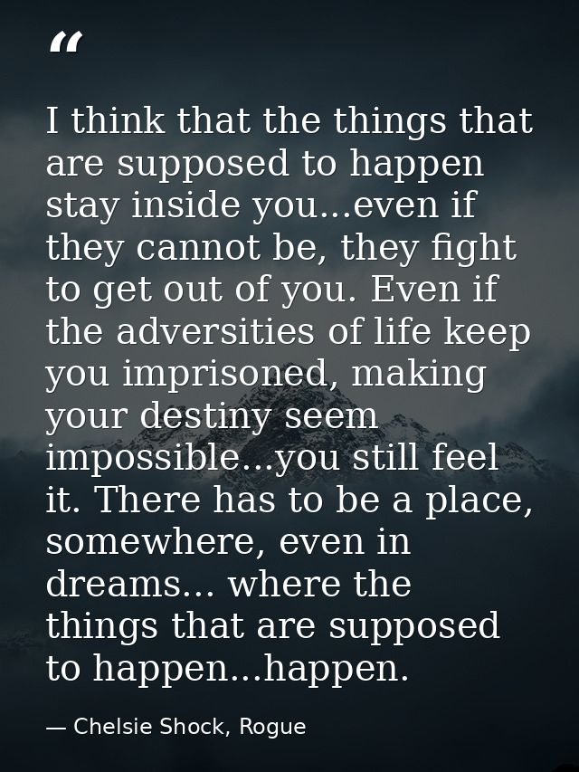 I think that the things that are supposed to happen stay inside you...even if they cannot be, they fight to get out of y — Chelsie Shock, Rogue