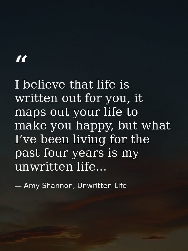 I believe that life is written out for you, it maps out your life to make you happy, but what I’ve been living for the p — Amy Shannon, Unwritten Life
