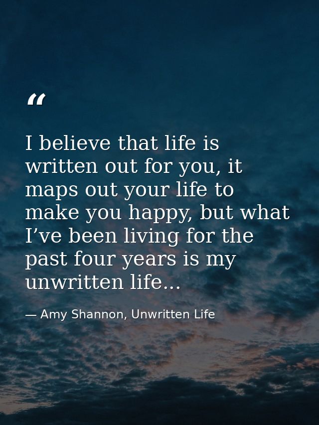 I believe that life is written out for you, it maps out your life to make you happy, but what I’ve been living for the p — Amy Shannon, Unwritten Life