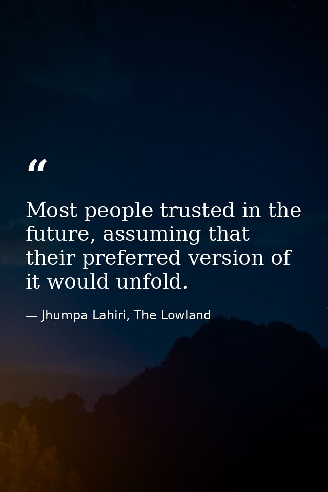 Most people trusted in the future, assuming that their preferred version of it would unfold. — Jhumpa Lahiri, The Lowland