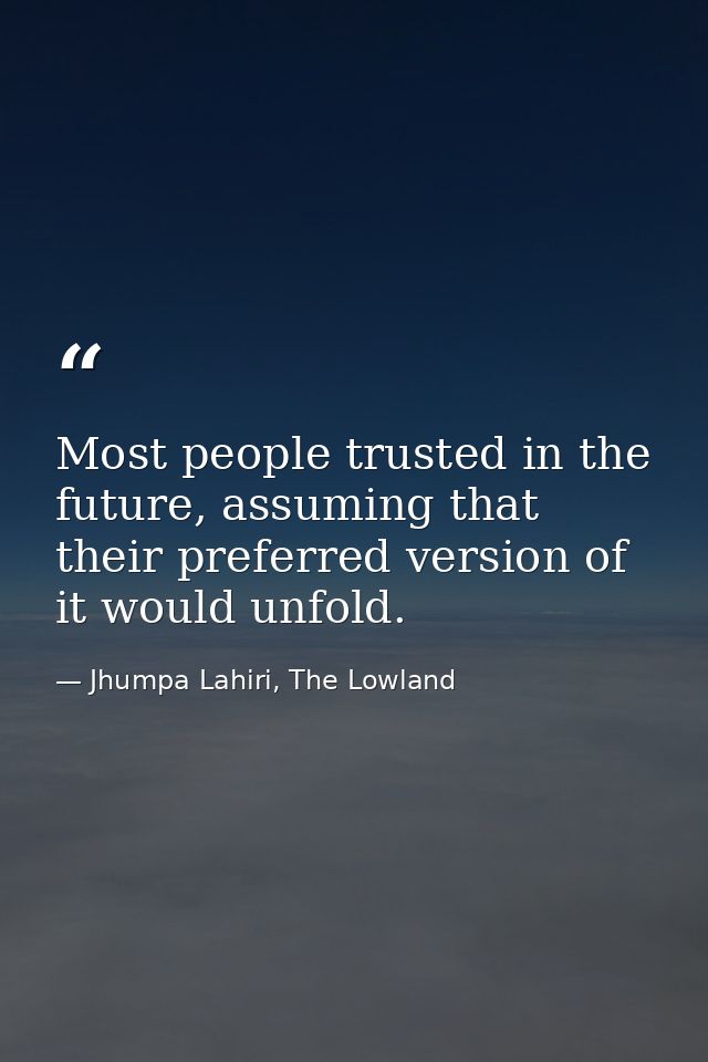 Most people trusted in the future, assuming that their preferred version of it would unfold. — Jhumpa Lahiri, The Lowland