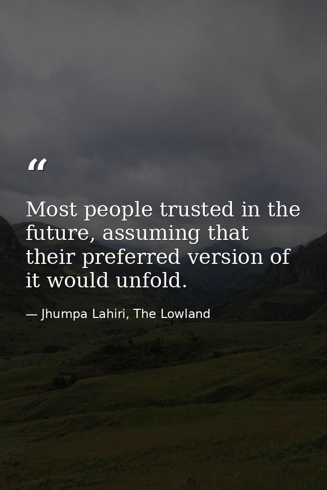Most people trusted in the future, assuming that their preferred version of it would unfold. — Jhumpa Lahiri, The Lowland