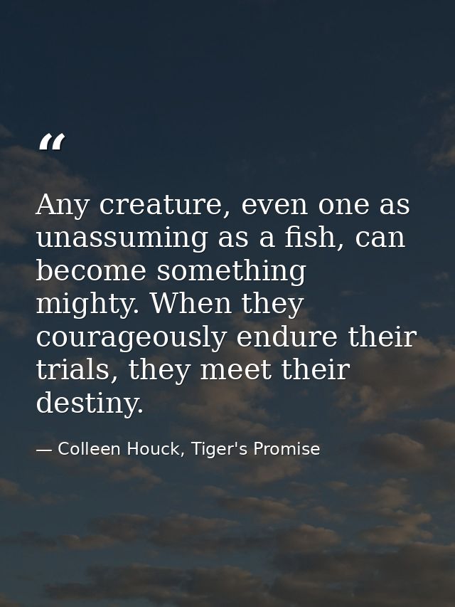 Any creature, even one as unassuming as a fish, can become something mighty. When they courageously endure their trials, — Colleen Houck, Tiger's Promise