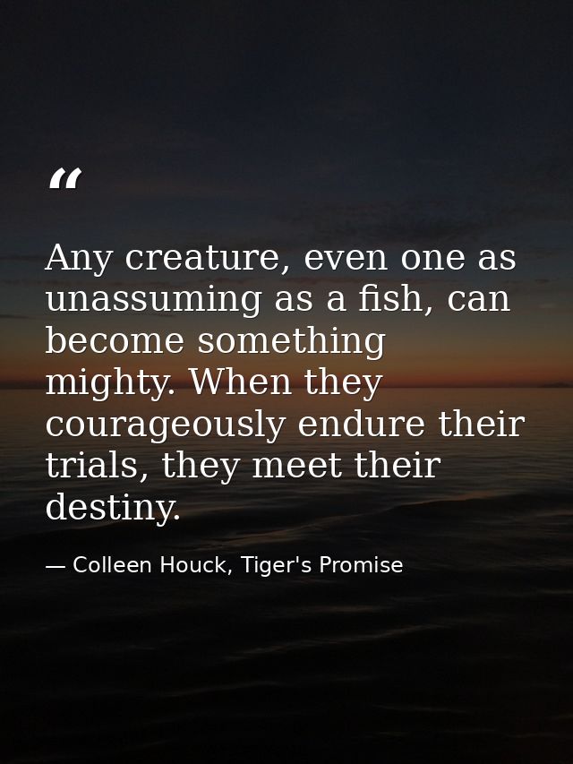 Any creature, even one as unassuming as a fish, can become something mighty. When they courageously endure their trials, — Colleen Houck, Tiger's Promise