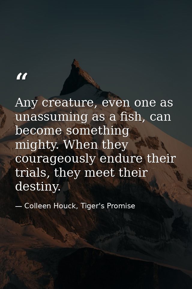 Any creature, even one as unassuming as a fish, can become something mighty. When they courageously endure their trials, — Colleen Houck, Tiger's Promise