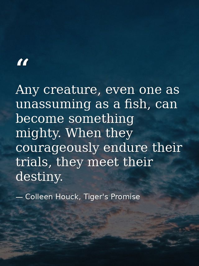 Any creature, even one as unassuming as a fish, can become something mighty. When they courageously endure their trials, — Colleen Houck, Tiger's Promise