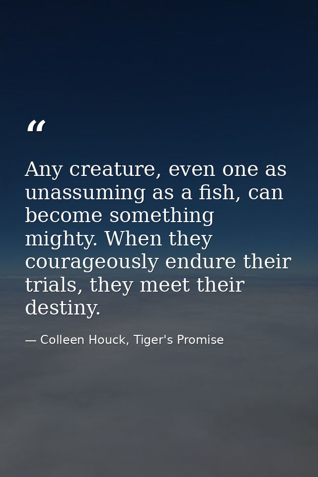 Any creature, even one as unassuming as a fish, can become something mighty. When they courageously endure their trials, — Colleen Houck, Tiger's Promise