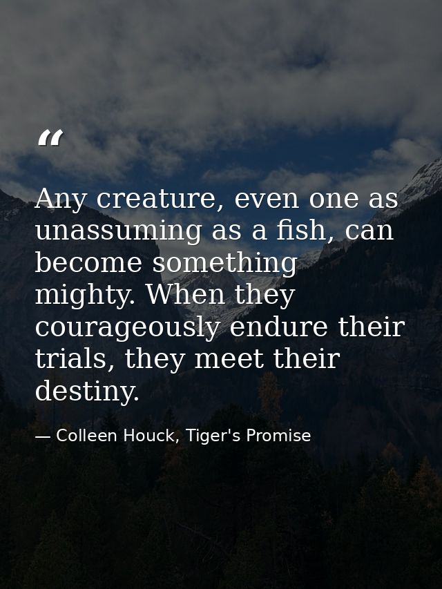 Any creature, even one as unassuming as a fish, can become something mighty. When they courageously endure their trials, — Colleen Houck, Tiger's Promise