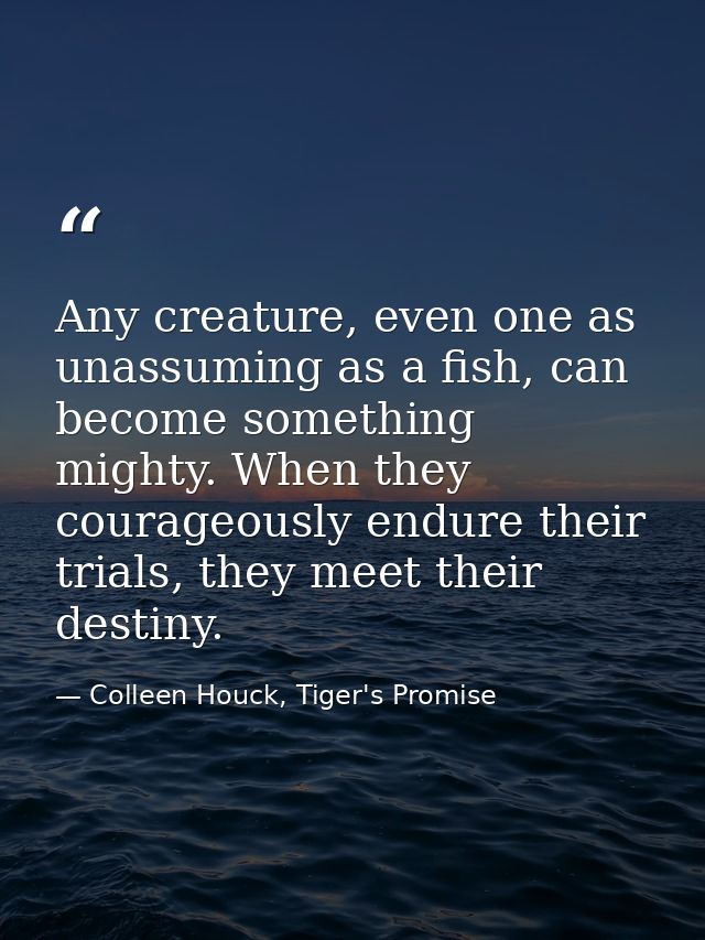 Any creature, even one as unassuming as a fish, can become something mighty. When they courageously endure their trials, — Colleen Houck, Tiger's Promise