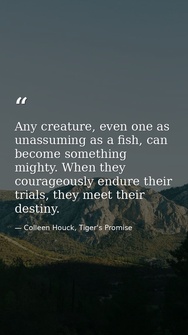 Any creature, even one as unassuming as a fish, can become something mighty. When they courageously endure their trials, — Colleen Houck, Tiger's Promise