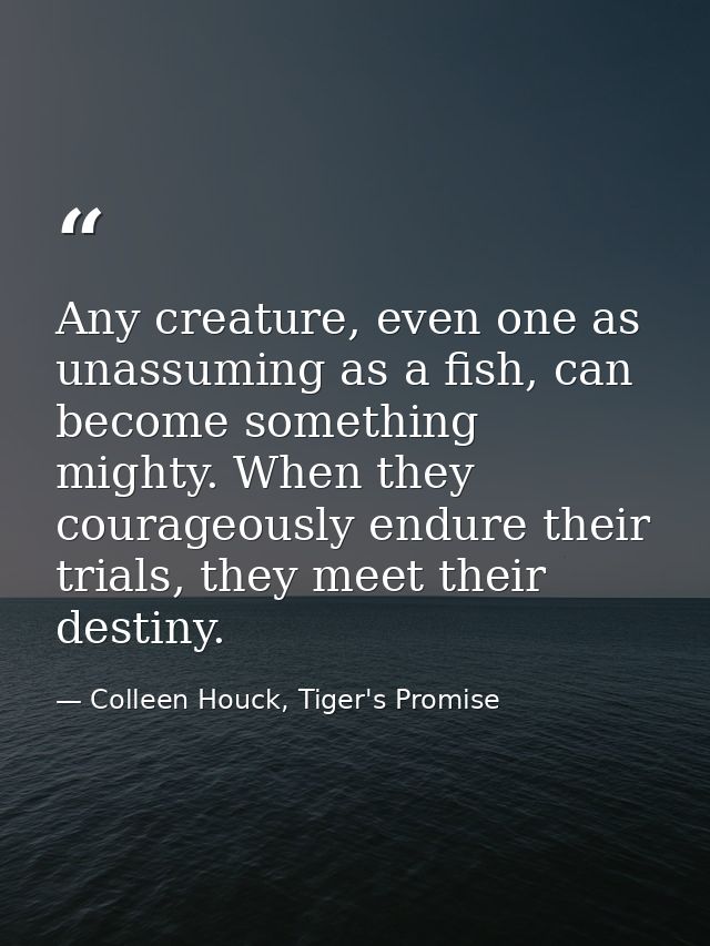 Any creature, even one as unassuming as a fish, can become something mighty. When they courageously endure their trials, — Colleen Houck, Tiger's Promise