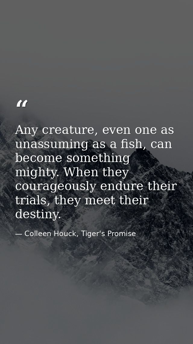 Any creature, even one as unassuming as a fish, can become something mighty. When they courageously endure their trials, — Colleen Houck, Tiger's Promise