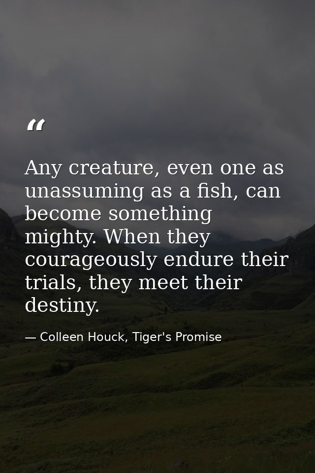 Any creature, even one as unassuming as a fish, can become something mighty. When they courageously endure their trials, — Colleen Houck, Tiger's Promise